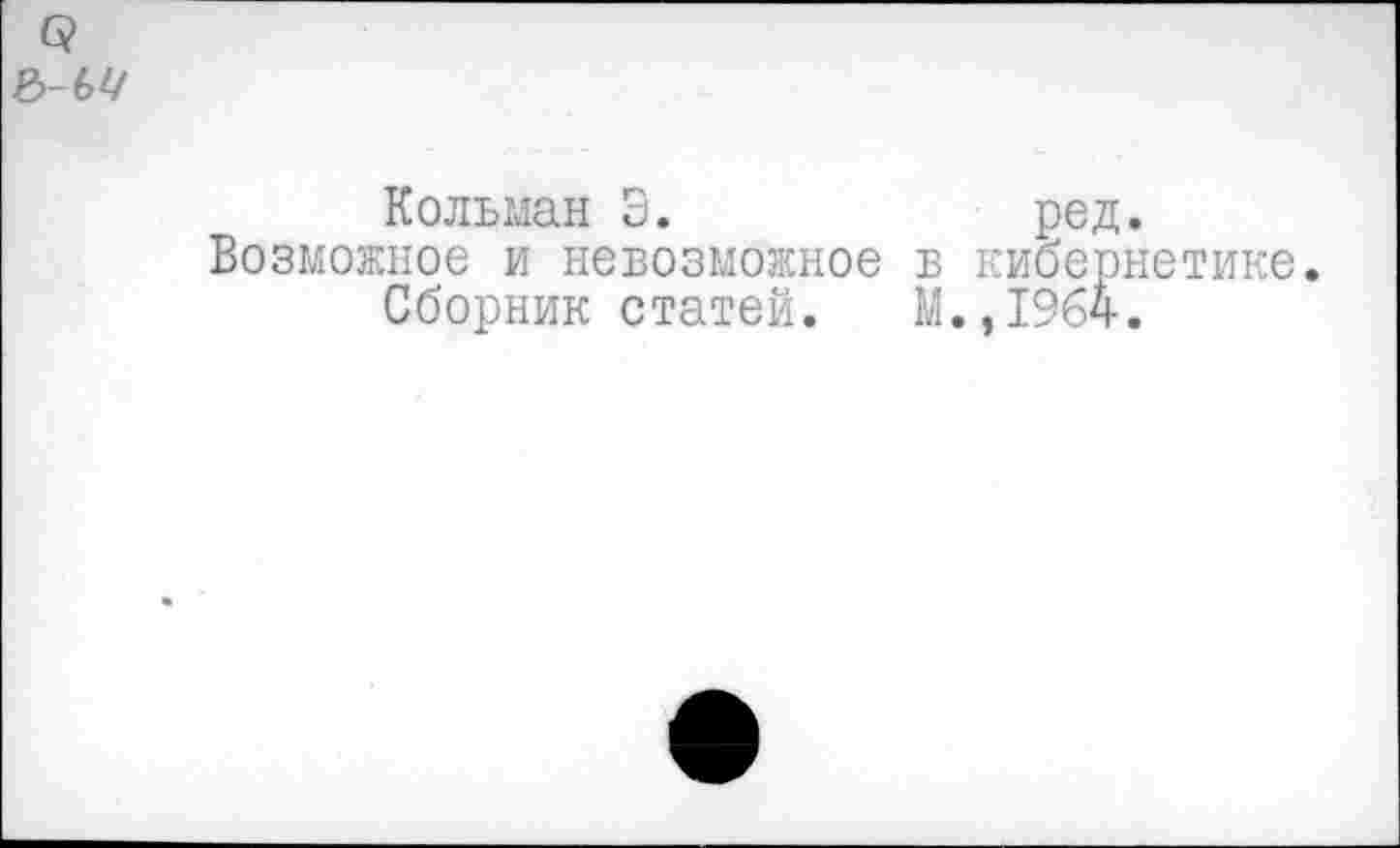 ﻿Б?
ь-ьц
Кольман 3.	ред.
Возможное и невозможное в кибернетике.
Сборник статей. М.,1964.